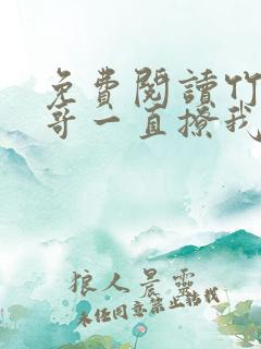 免费阅读竹马他哥一直撩我全文