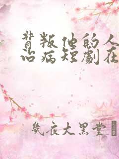 背叛他的人求他治病短剧在线播放