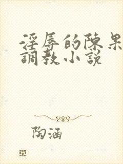 淫辱的陈果秘书调教小说