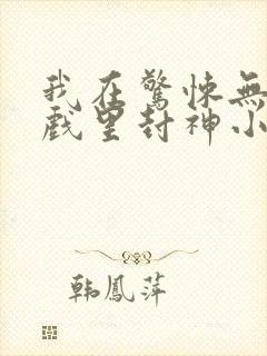我在惊悚无限游戏里封神小说
