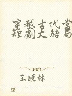 穿越古代当昏君短剧大结局 穿越古代当昏君短剧大结局