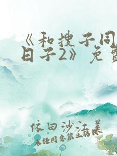 《和搜子同居的日子2》免费观看
