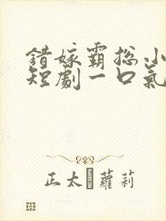 错嫁霸总小甜妻短剧一口气看完