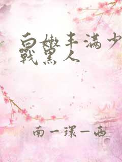 白嫩丰满少妇大战黑人