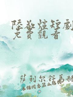 陆敬煊短剧全部免费观看