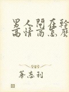 男人问在干嘛呢高情商怎么回复