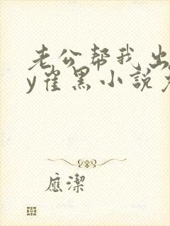 老公帮我出轨by崔黑小说免费阅读多少