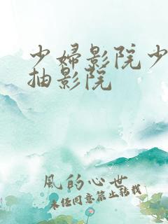 少妇影院少妇猛抽影院