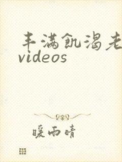 丰满饥渴老熟女videos