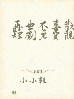 再也不喜欢你了短剧免费观看
