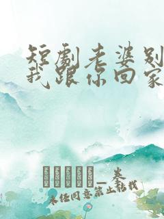 短剧老婆别追了我跟你回家在线观看
