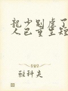 龙少别虐了,夫人已重生短剧全集