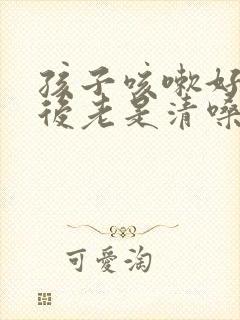 孩子咳嗽好了之后老是清嗓子