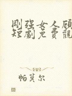 刚强女人顾清雪短剧免费观看