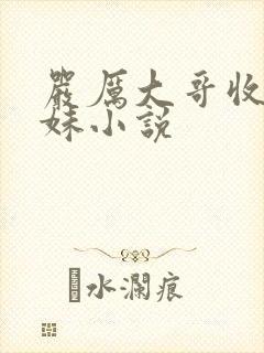 严厉大哥收拾妹妹小说