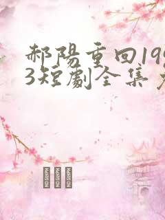 郝阳重回1993短剧全集免费