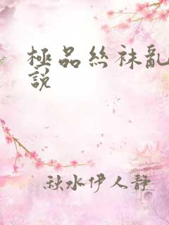 极品丝袜乱欲小说 极品丝袜乱欲小说