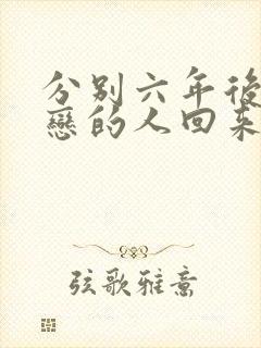 分别六年后我暗恋的人回来了小说