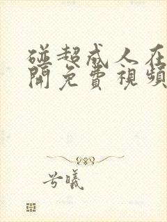 碰超成人在线公开免费视频 碰超成人在线公开免费视频