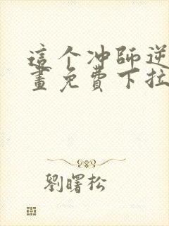 这个冲师逆徒漫画免费下拉式