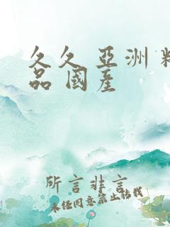久久 亚洲 精品 国产