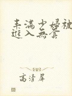 丰满少妇被猛烈进入无套