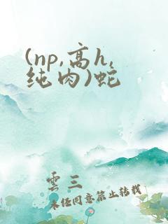 (np,高h,纯肉)蛇