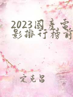 2023国产电影排行榜前十名