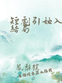 短剧引她入室大结局