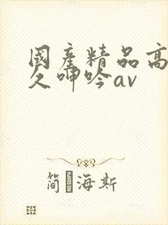 国产精品高潮久久呻吟av