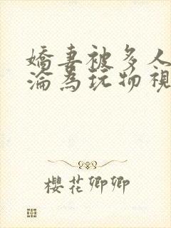 娇妻被多人调教沦为玩物视频