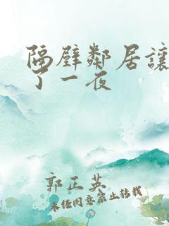 隔壁邻居让我爽了一夜