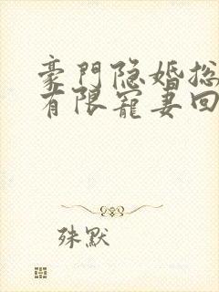 豪门隐婚总裁的有限宠妻回头无岸