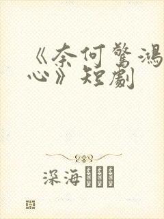 《奈何惊鸿入我心》短剧
