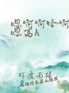 嗯啊啊哈啊啊啊嗯高h