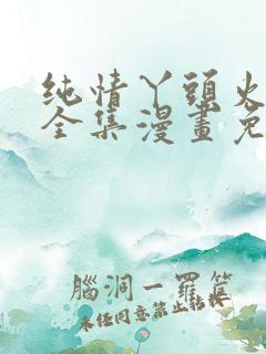 纯情丫头火辣辣全集漫画免费阅读