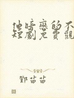 他暗恋的不是我短剧免费观看