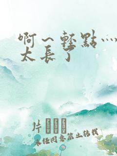 啊～轻点灬太粗太长了