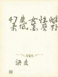 47岁女性雌激素低怎么补得快
