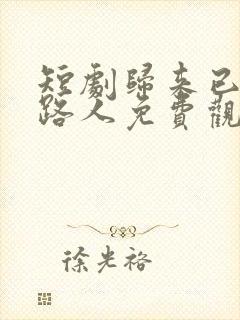 短剧归来已是陌路人免费观看