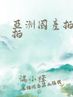亚洲国产拍拍拍拍