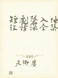 短剧坠入他的一往情深全集免费观看