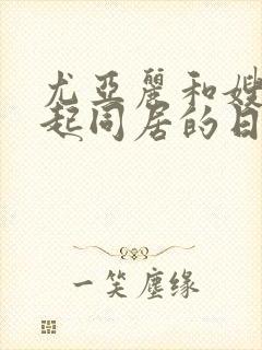 尤亚丽和嫂子一起同居的日子在线播放免费