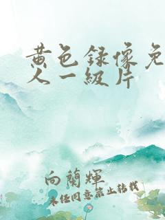 黄色录像免费女人一级片