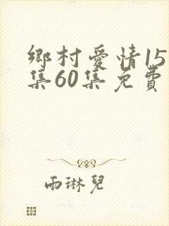 乡村爱情15全集60集免费观看 乡村爱情15全集60集免费观看