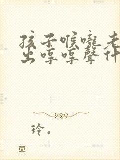 孩子喉咙老是发出哼哼声什么原因