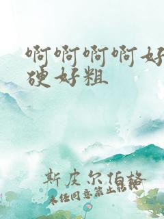啊啊啊啊好大好硬好粗