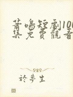 萧鸣短剧100集免费观看
