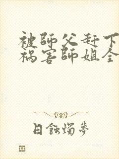 被师父赶下山去祸害师姐全文免费473