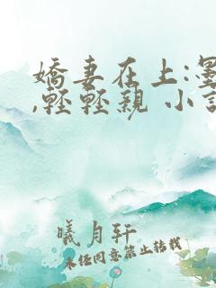 娇妻在上:墨少,轻轻亲 小说